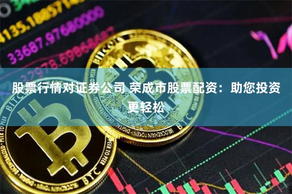 股票行情对证券公司 荣成市股票配资：助您投资更轻松