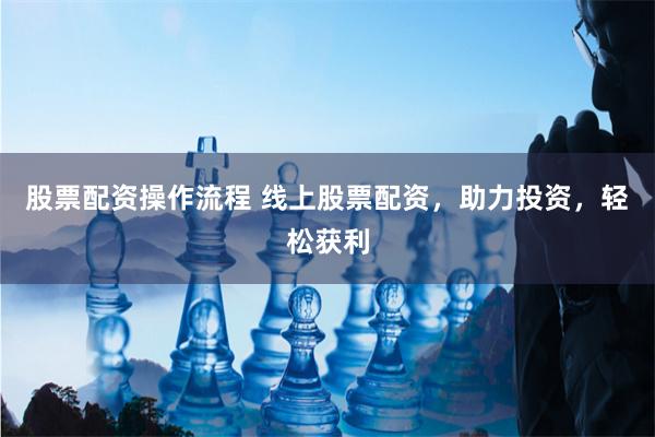 股票配资操作流程 线上股票配资，助力投资，轻松获利