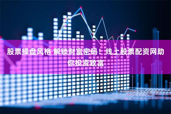 股票操盘风格 解锁财富密码！线上股票配资网助你投资致富