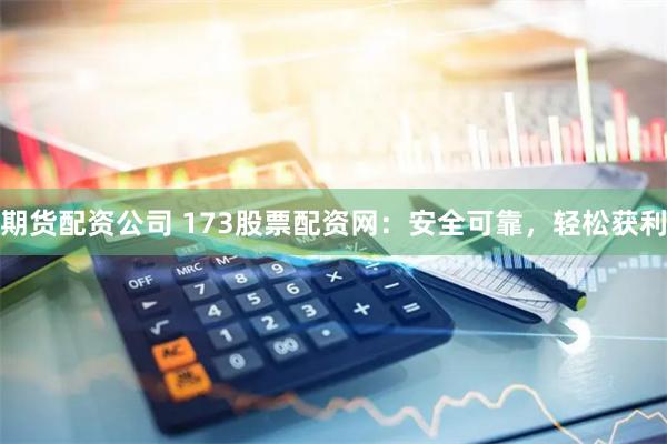 期货配资公司 173股票配资网：安全可靠，轻松获利