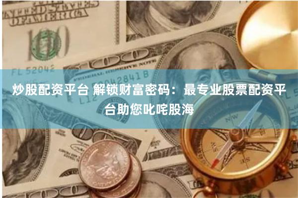 炒股配资平台 解锁财富密码：最专业股票配资平台助您叱咤股海