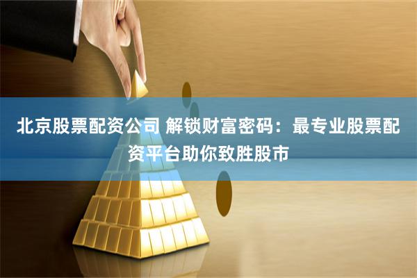 北京股票配资公司 解锁财富密码：最专业股票配资平台助你致胜股市