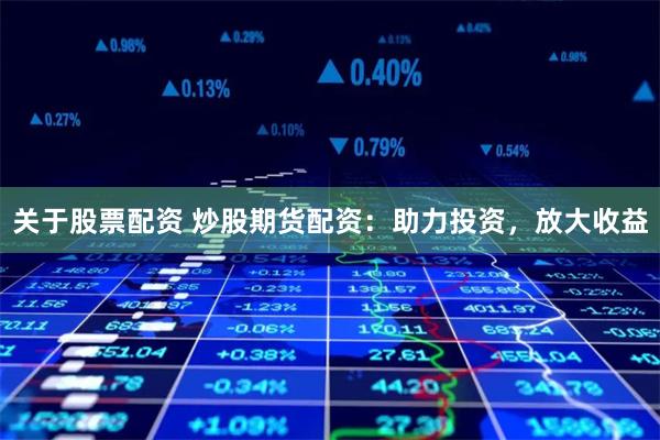 关于股票配资 炒股期货配资：助力投资，放大收益