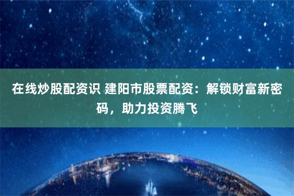 在线炒股配资识 建阳市股票配资：解锁财富新密码，助力投资腾飞