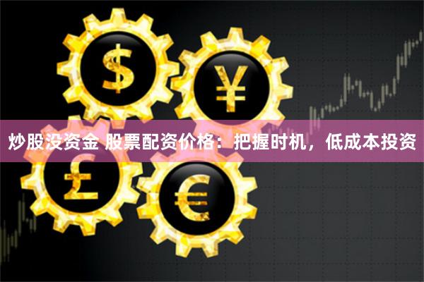 炒股没资金 股票配资价格：把握时机，低成本投资
