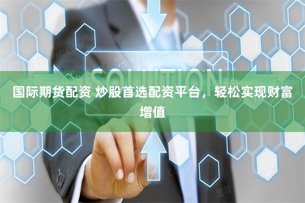 国际期货配资 炒股首选配资平台，轻松实现财富增值
