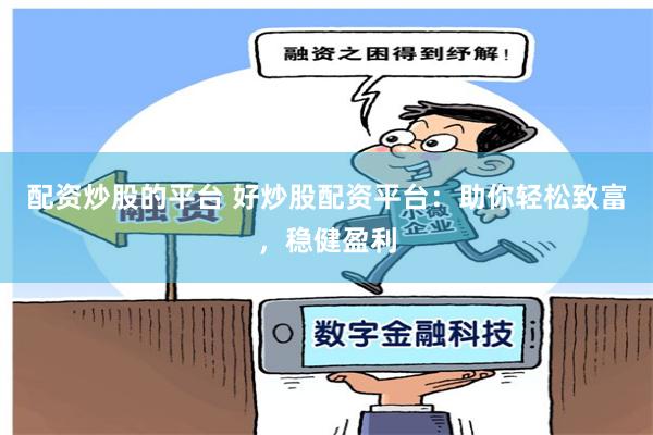配资炒股的平台 好炒股配资平台：助你轻松致富，稳健盈利