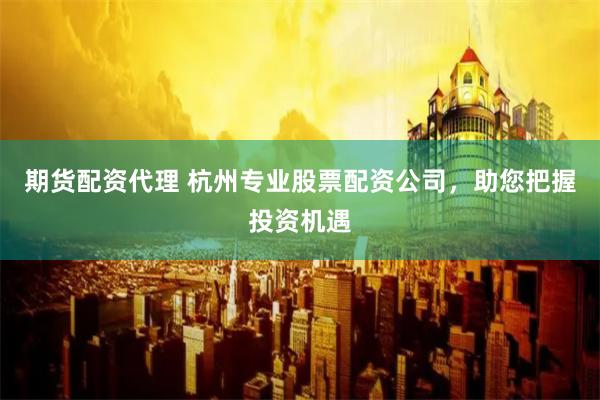 期货配资代理 杭州专业股票配资公司，助您把握投资机遇