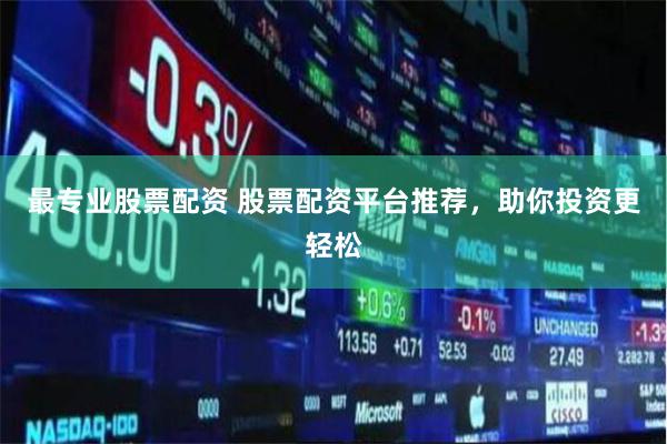 最专业股票配资 股票配资平台推荐，助你投资更轻松