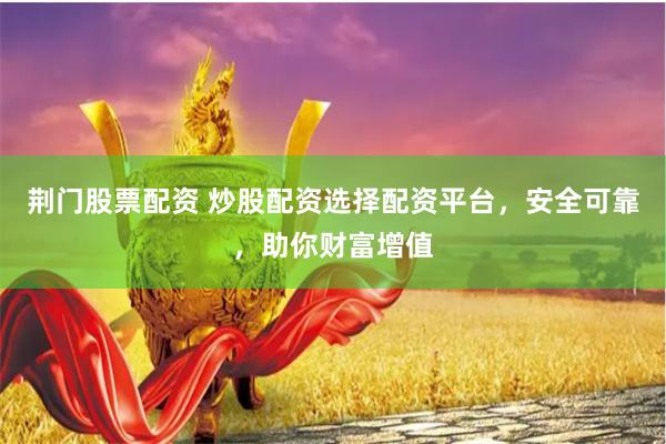 荆门股票配资 炒股配资选择配资平台，安全可靠，助你财富增值