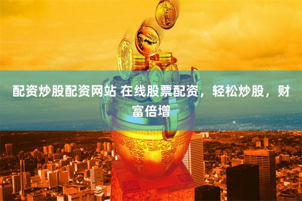 配资炒股配资网站 在线股票配资，轻松炒股，财富倍增