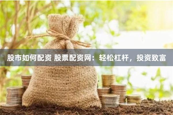 股市如何配资 股票配资网：轻松杠杆，投资致富