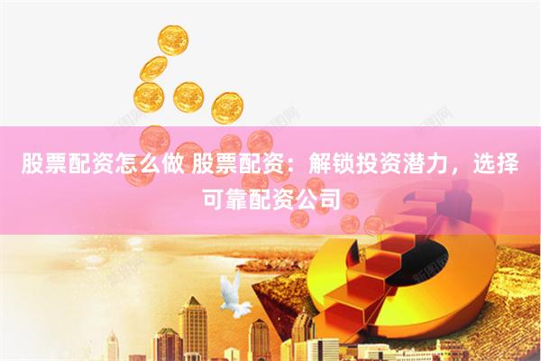 股票配资怎么做 股票配资：解锁投资潜力，选择可靠配资公司