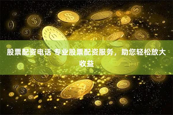 股票配资电话 专业股票配资服务，助您轻松放大收益