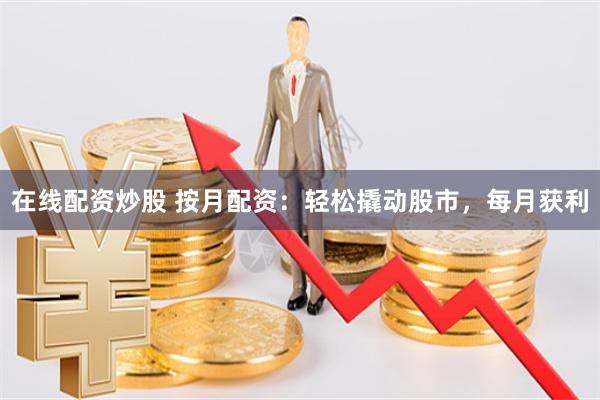 在线配资炒股 按月配资：轻松撬动股市，每月获利