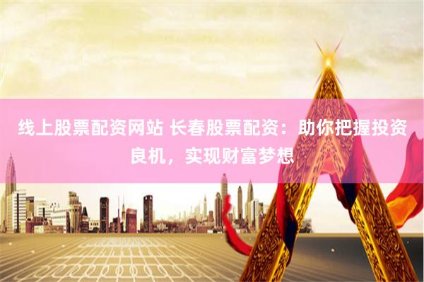 线上股票配资网站 长春股票配资：助你把握投资良机，实现财富梦想