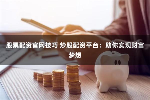 股票配资官网技巧 炒股配资平台：助你实现财富梦想