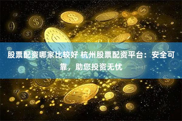 股票配资哪家比较好 杭州股票配资平台:安全可靠,助您投资无忧