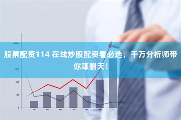 股票配资114 在线炒股配资看必选,千万分析师带你赚翻天!