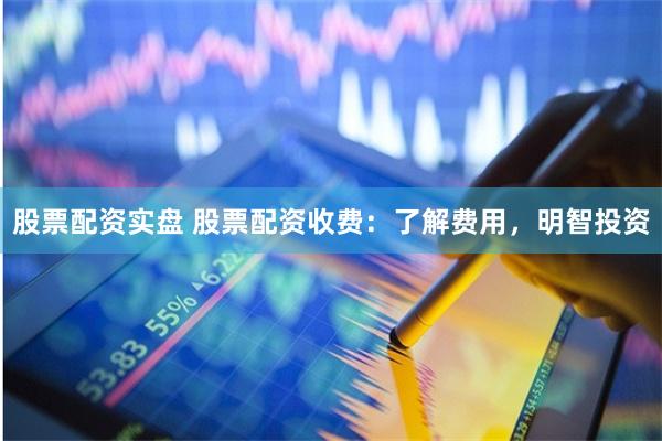 股票配资实盘 股票配资收费：了解费用，明智投资