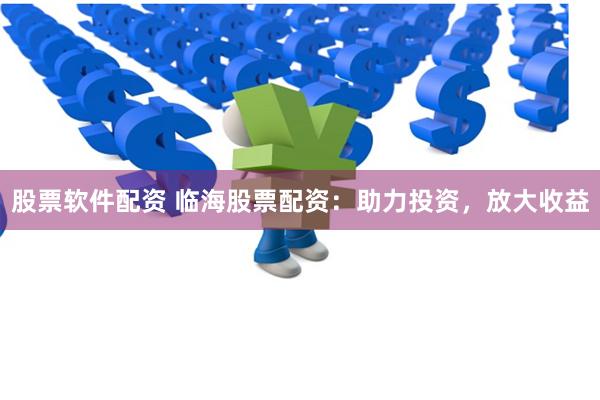 股票软件配资 临海股票配资：助力投资，放大收益