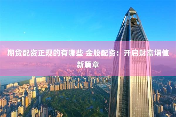 期货配资正规的有哪些 金股配资：开启财富增值新篇章