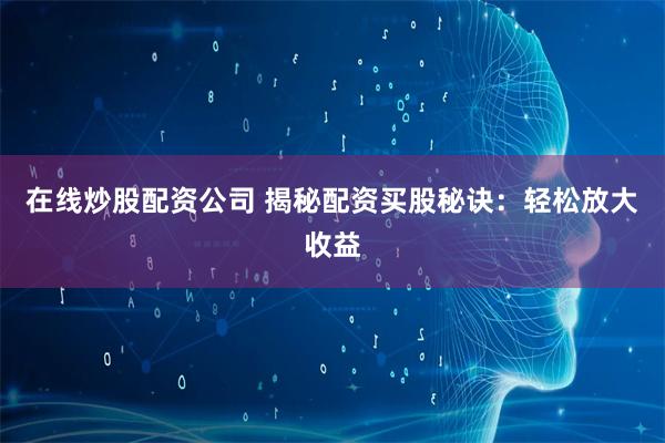 在线炒股配资公司 揭秘配资买股秘诀：轻松放大收益