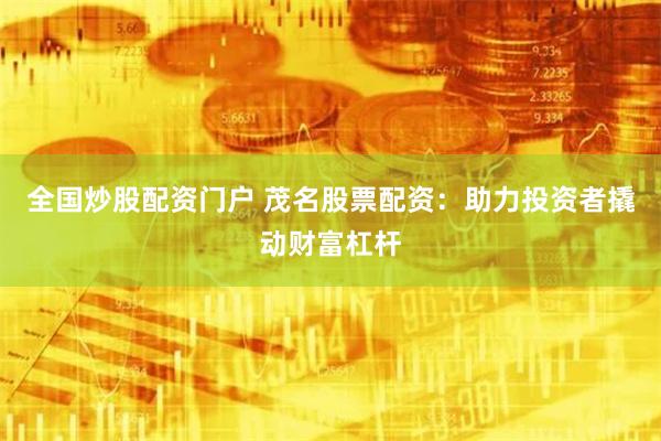 全国炒股配资门户 茂名股票配资:助力投资者撬动财富杠杆