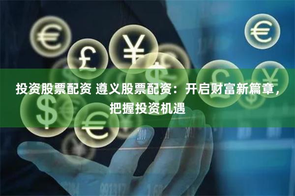 投资股票配资 遵义股票配资:开启财富新篇章,把握投资机遇