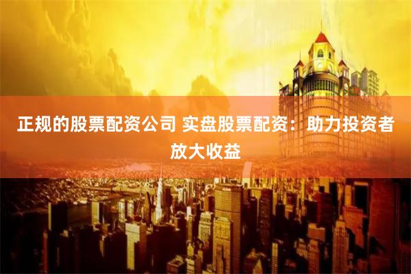 正规的股票配资公司 实盘股票配资：助力投资者放大收益