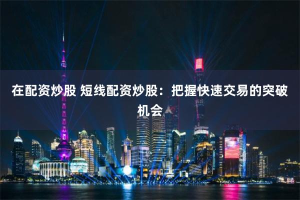在配资炒股 短线配资炒股：把握快速交易的突破机会