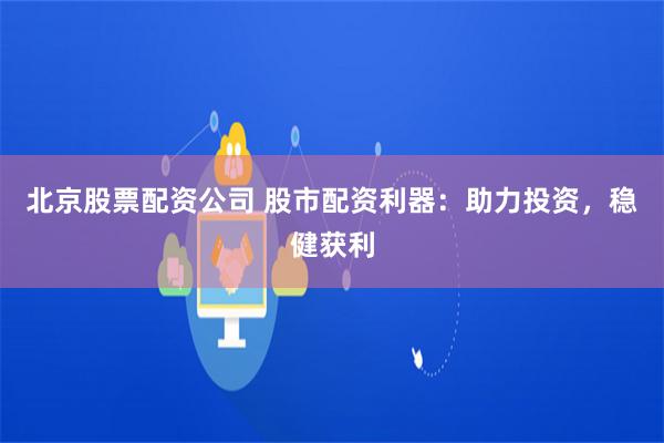 北京股票配资公司 股市配资利器:助力投资,稳健获利
