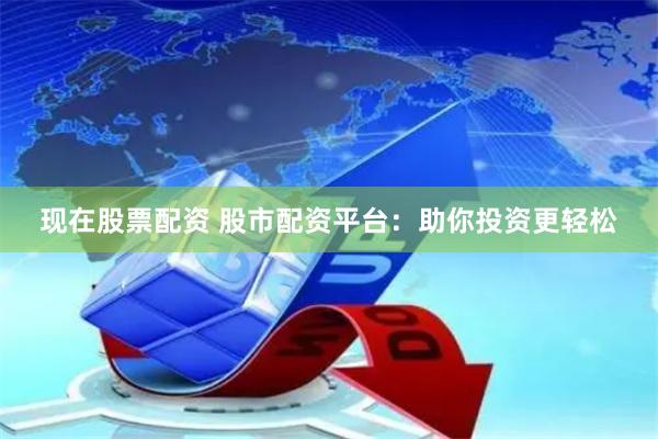 现在股票配资 股市配资平台：助你投资更轻松