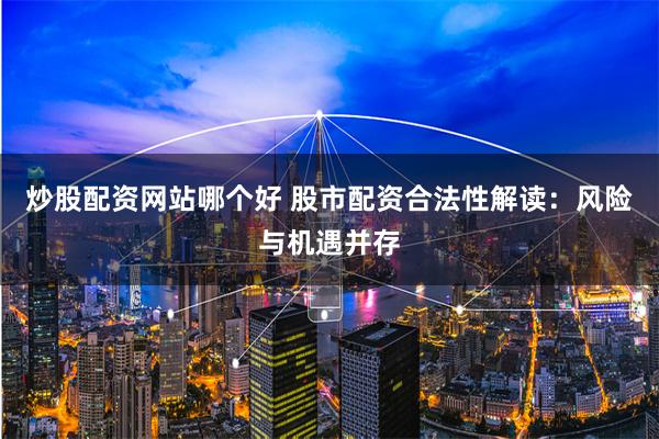炒股配资网站哪个好 股市配资合法性解读：风险与机遇并存