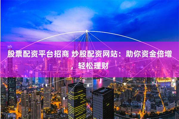 股票配资平台招商 炒股配资网站:助你资金倍增,轻松理财