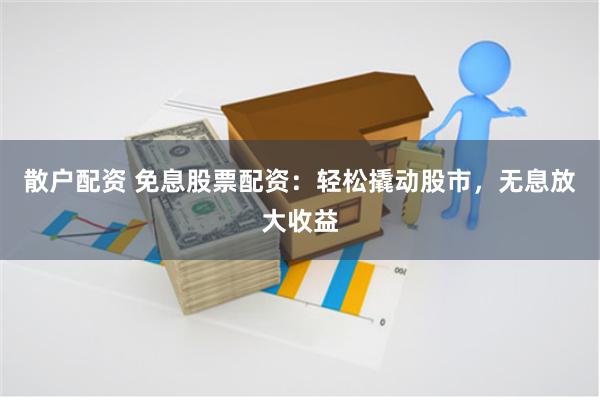 散户配资 免息股票配资：轻松撬动股市，无息放大收益