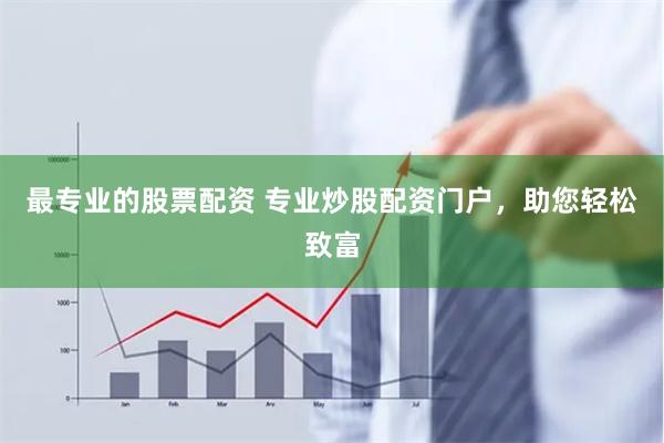 最专业的股票配资 专业炒股配资门户，助您轻松致富