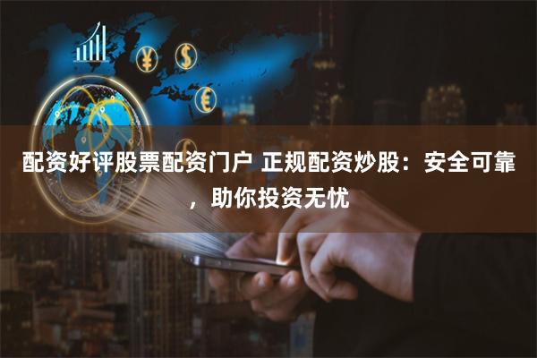 配资好评股票配资门户 正规配资炒股:安全可靠,助你投资无忧