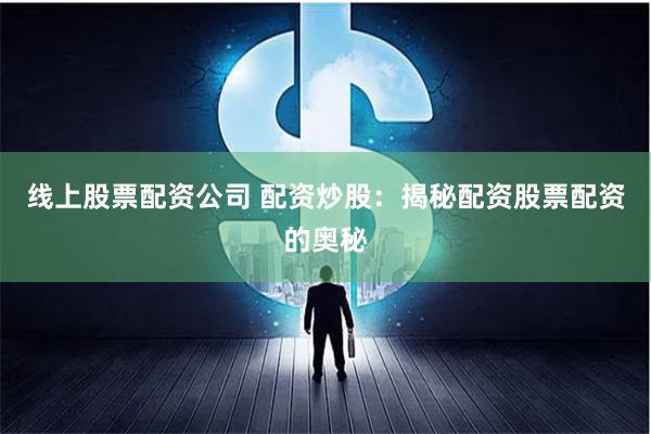 线上股票配资公司 配资炒股:揭秘配资股票配资的奥秘