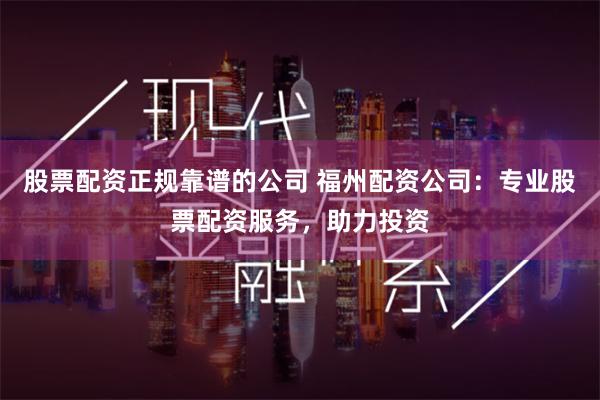 股票配资正规靠谱的公司 福州配资公司:专业股票配资服务,助力投资