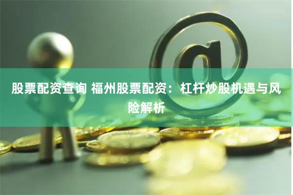 股票配资查询 福州股票配资：杠杆炒股机遇与风险解析