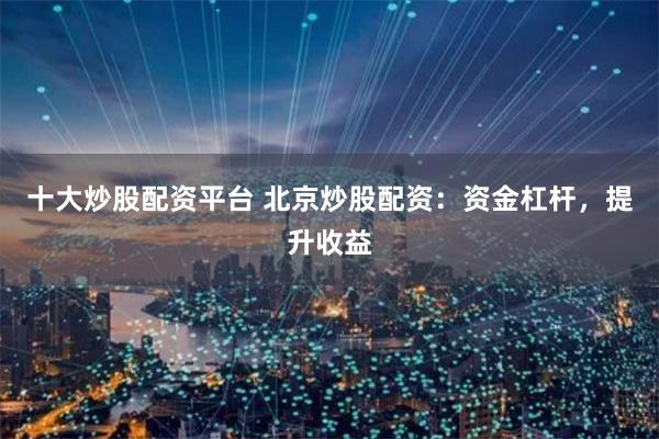 十大炒股配资平台 北京炒股配资：资金杠杆，提升收益
