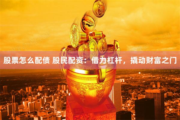 股票怎么配债 股民配资：借力杠杆，撬动财富之门