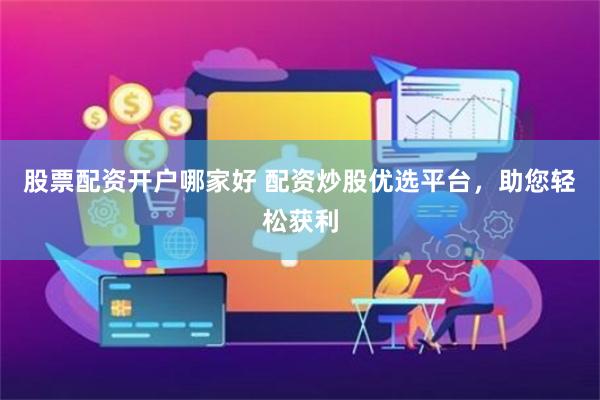 股票配资开户哪家好 配资炒股优选平台，助您轻松获利