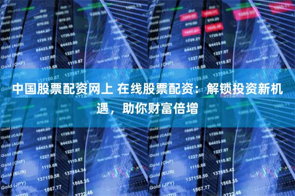 中国股票配资网上 在线股票配资：解锁投资新机遇，助你财富倍增