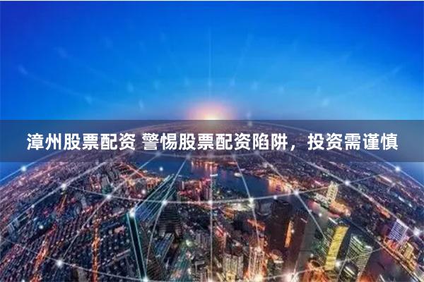 漳州股票配资 警惕股票配资陷阱，投资需谨慎