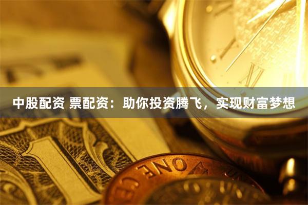 中股配资 票配资:助你投资腾飞,实现财富梦想