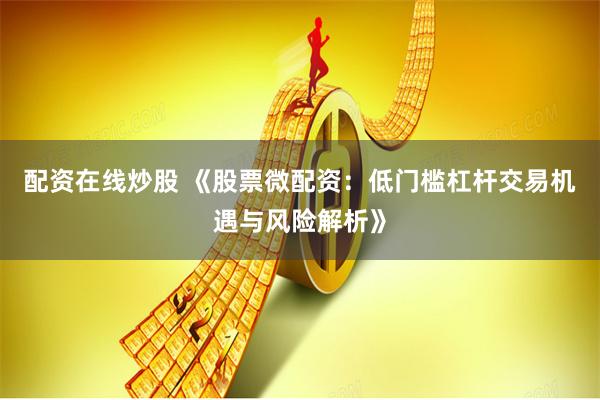配资在线炒股 《股票微配资:低门槛杠杆交易机遇与风险解析》