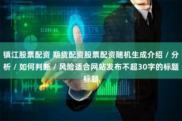 镇江股票配资 期货配资股票配资随机生成介绍 / 分析 / 如何判断 / 风险适合网站发布不超30字的标题