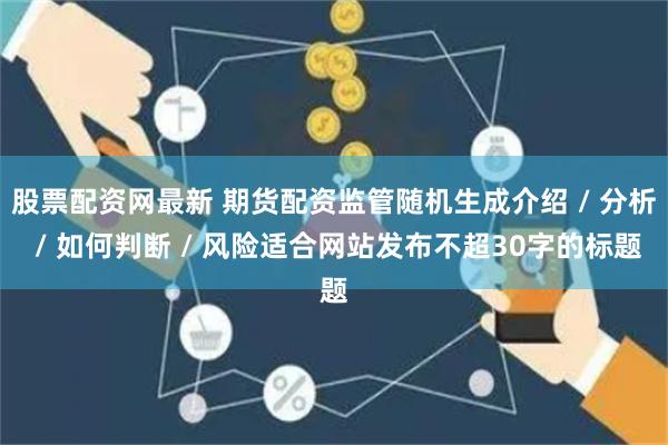 股票配资网最新 期货配资监管随机生成介绍 / 分析 / 如何判断 / 风险适合网站发布不超30字的标题